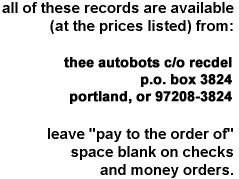 all of these records are available (at the prices listed) from: thee autobots c/o recursive delete, p.o. box 3824, portland, or 97208.  leave "pay to the order of" space blank on checks and money orders.
